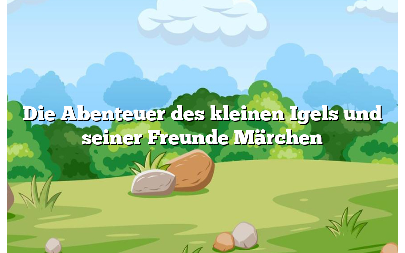 Die Abenteuer des kleinen Igels und seiner Freunde Märchen